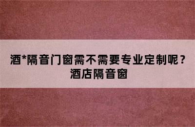 酒*隔音门窗需不需要专业定制呢？ 酒店隔音窗